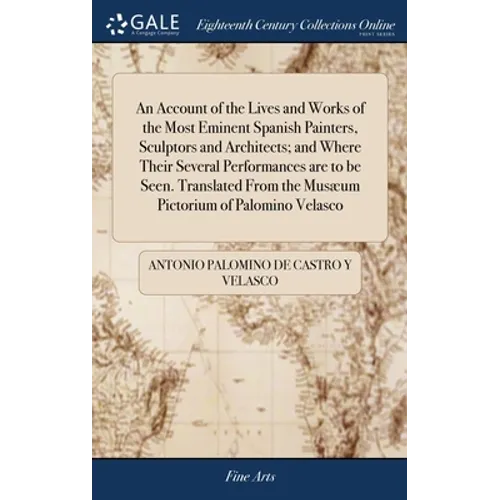 An Account of the Lives and Works of the Most Eminent Spanish Painters, Sculptors and Architects; and Where Their Several Performances are to be Seen. - Hardcover