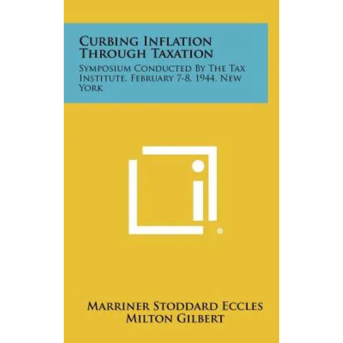 Curbing Inflation Through Taxation: Symposium Conducted by the Tax Institute, February 7-8, 1944, New York - Hardcover