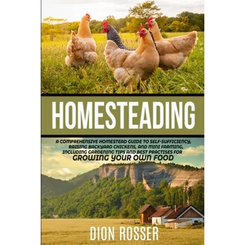 Homesteading: A Comprehensive Homestead Guide to Self-Sufficiency, Raising Backyard Chickens, and Mini Farming, Including Gardening - Paperback