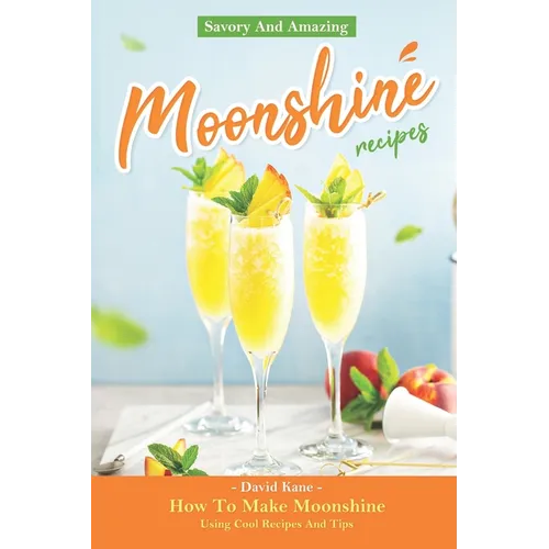 Savory And Amazing Moonshine Recipes: How To Make Moonshine Using Cool Recipes And Tips - Paperback
