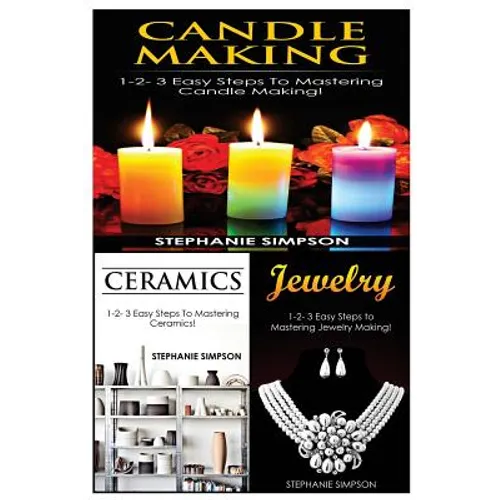 Candle Making & Ceramics & Jewelry: 1-2-3 Easy Steps to Mastering Candle Making! & 1-2-3 Easy Steps to Mastering Ceramics! & 1-2-3 Easy Steps to Maste - Paperback