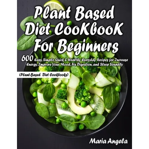 Plant Based Diet Cookbook for Beginners: 600 Easy, Simple, Quick & Healthy Everyday Recipes for Increase Energy, Improve Your Mood, Fix Digestion, and - Paperback