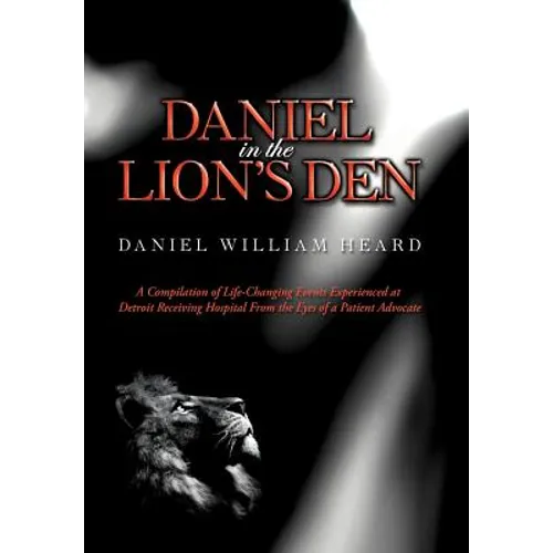 Daniel in the Lion's Den: A Compilation of Life-Changing Events Experienced at Detroit Receiving Hospital from the Eyes of a Patient Advocate - Hardcover
