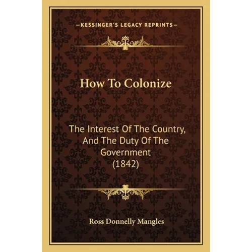 How To Colonize: The Interest Of The Country, And The Duty Of The Government (1842) - Paperback
