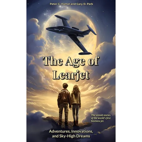 The Age of Learjet: Adventures, Innovations, and Sky-High Dreams - Hardcover