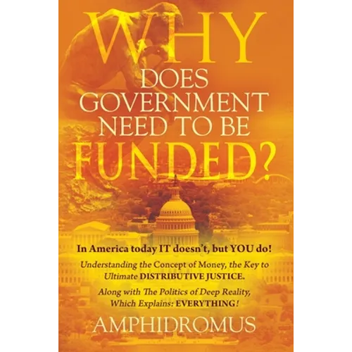 Why Does Government Need to be Funded? In America Today IT doesn't but YOU do Understanding the CONCEPT of MONEY the key to Ultimate DISTRIBUTIVE JUST - Paperback