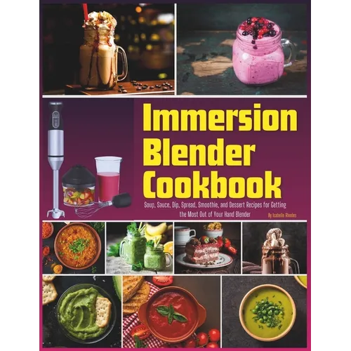 Immersion Blender Cookbook: 100 Soup, Sauce, Dip, Spread, Smoothie, and Dessert Recipes for Getting the Most Out of Your Hand Blender - Paperback