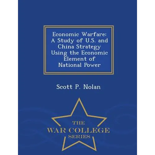 Economic Warfare: A Study of U.S. and China Strategy Using the Economic Element of National Power - War College Series - Paperback