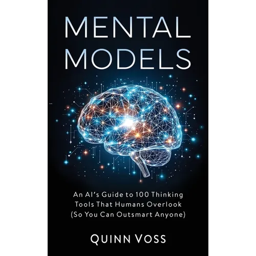 Mental Models: An AI's Guide to 100 Thinking Tools That Humans Overlook (So You Can Outsmart Anyone) - Hardcover