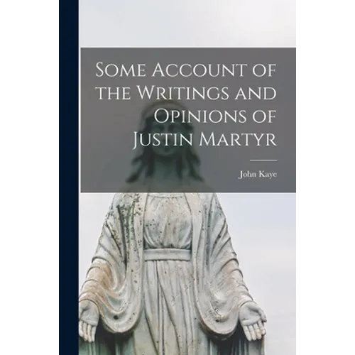 Some Account of the Writings and Opinions of Justin Martyr - Paperback