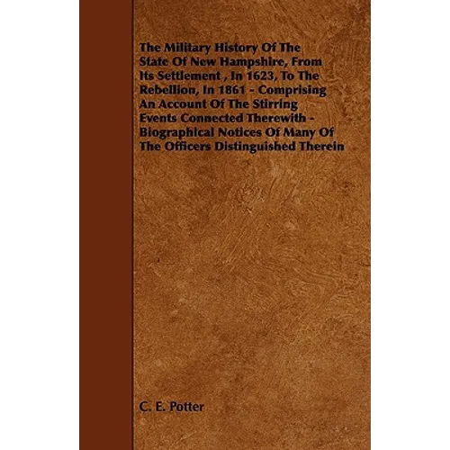 The Military History of the State of New Hampshire, from Its Settlement, in 1623, to the Rebellion, in 1861 - Comprising an Account of the Stirring Ev - Paperback