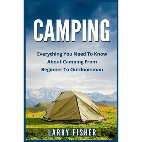 Camping: Everything You Need to Know About Camping from Beginner to Outdoorsman - Paperback