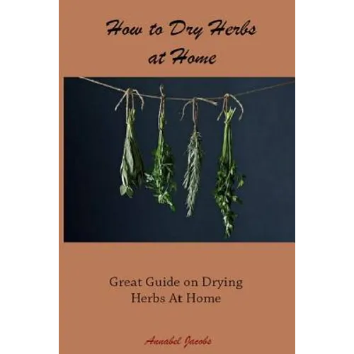 How to Dry Herbs at Home: Great Guide on Drying Herbs At Home - Paperback