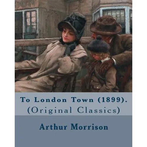 To London Town (1899). By: Arthur Morrison: (Original Classics) - Paperback