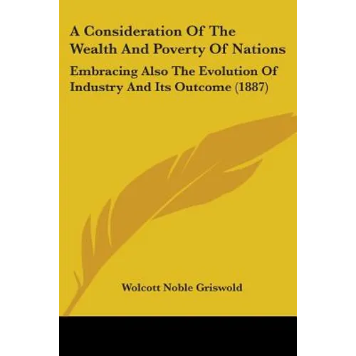 A Consideration Of The Wealth And Poverty Of Nations: Embracing Also The Evolution Of Industry And Its Outcome (1887) - Paperback