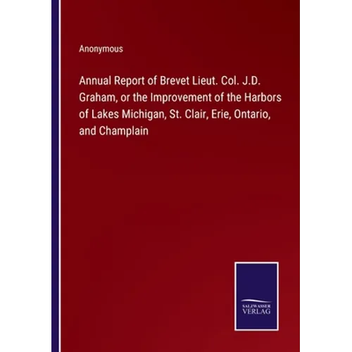 Annual Report of Brevet Lieut. Col. J.D. Graham, or the Improvement of the Harbors of Lakes Michigan, St. Clair, Erie, Ontario, and Champlain - Paperback