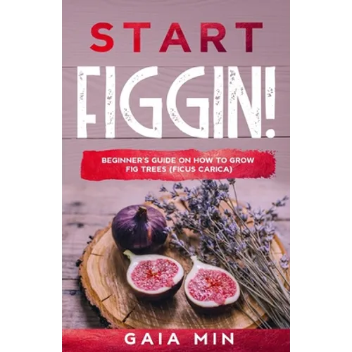 Start Figgin!: Beginner's Guide On How To Grow Fig Trees (Ficus carica) - Paperback