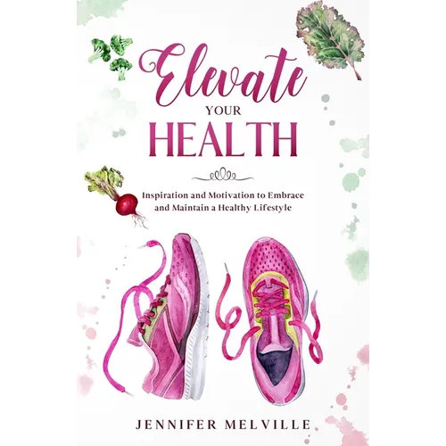 Elevate Your Health: Inspiration and Motivation to Embrace and Maintain a Healthy Lifestyle - Paperback