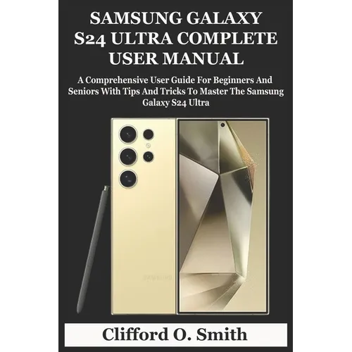 Samsung Galaxy S24 Ultra Complete User Manual: A Comprehensive User Guide For Beginners And Seniors With Tips And Tricks To Master The Samsung Galaxy - Paperback