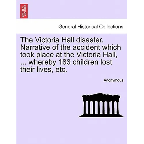 The Victoria Hall Disaster. Narrative of the Accident Which Took Place at the Victoria Hall, ... Whereby 183 Children Lost Their Lives, Etc. - Paperback