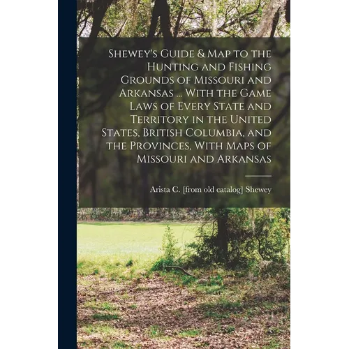 Shewey's Guide & map to the Hunting and Fishing Grounds of Missouri and Arkansas ... With the Game Laws of Every State and Territory in the United Sta - Paperback