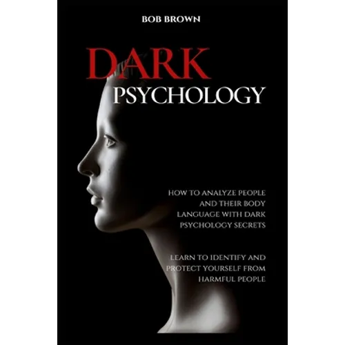 Dark Psychology: How to analyze people and their body language with dark psychology secrets. Learn to Identify and Protect Yourself from Harmful Peopl - Paperback