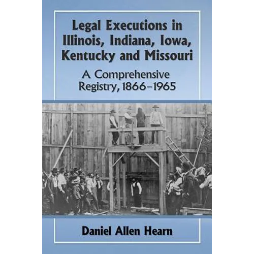 Legal Executions in Illinois, Indiana, Iowa, Kentucky and Missouri: A Comprehensive Registry, 1866-1965 - Paperback
