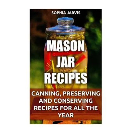Mason Jar Recipes: Canning, Preserving and Conserving Recipes For All The Year - Paperback