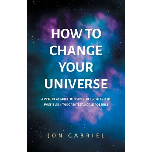 How to Change Your Universe: A practical guide to living the greatest life possible - in the greatest world possible - Paperback