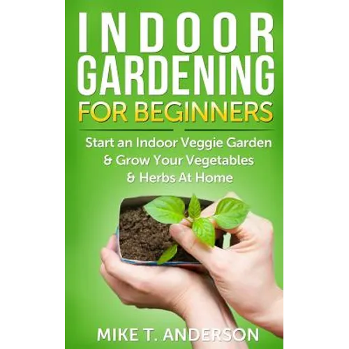 Indoor Gardening for Beginners: Start an Indoor Veggie Garden & Grow Your Vegetables and Herbs at Home - Paperback