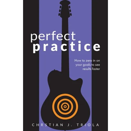 Perfect Practice: How to Zero in on Your Goals and Become a Better Guitar Player Faster - Paperback