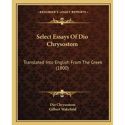 Select Essays Of Dio Chrysostom: Translated Into English From The Greek (1800) - Paperback