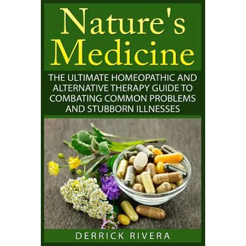 Nature's Medicine: The Ultimate Homeopathic and Alternative Therapy Guide to Combating Common Problems and Stubborn Illnesses - Paperback