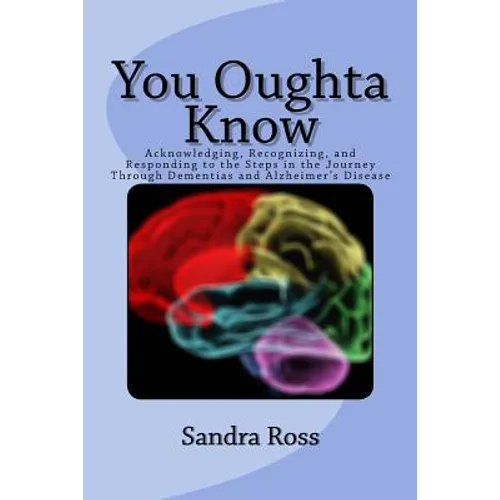 You Oughta Know: Acknowledging, Recognizing, and Responding to the Steps in the Journey Through Dementias and Alzheimer's Disease - Paperback