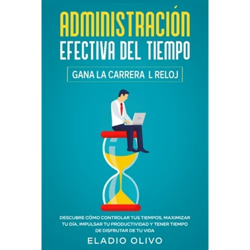 Administración efectiva del tiempo: Gana la carrera al reloj: Descubre cómo controlar tus tiempos, maximizar tu día, impulsar tu productividad y tener - Paperback