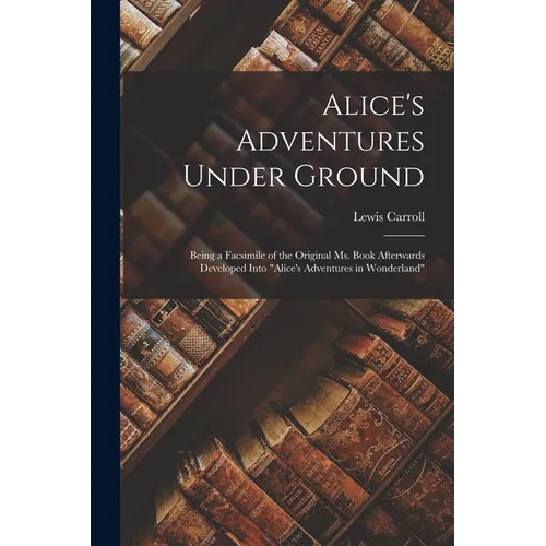 Alice's Adventures Under Ground: Being a Facsimile of the Original Ms. Book Afterwards Developed Into "Alice's Adventures in Wonderland" - Paperback