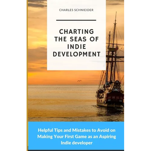 Charting the Seas of Indie Development: Helpful Tips and Mistakes to Avoid on Making Your First Game as an Aspiring Indie developer - Paperback