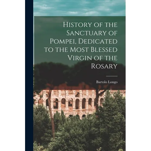 History of the Sanctuary of Pompei, Dedicated to the Most Blessed Virgin of the Rosary - Paperback