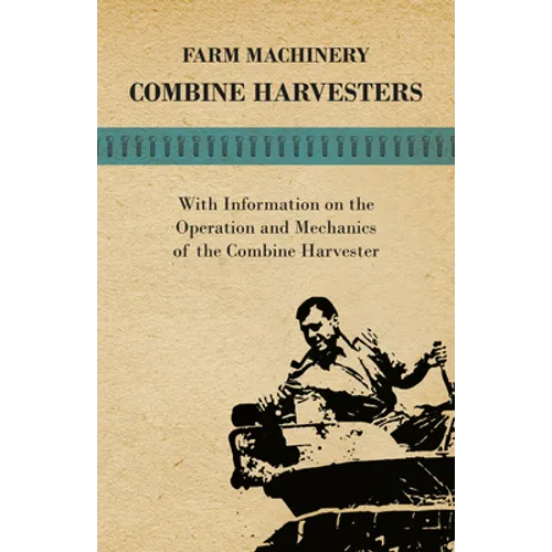 Farming Machinery - Combine Harvesters - With Information on the Operation and Mechanics of the Combine Harvester - Paperback