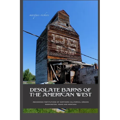 Desolate Barns of the American West: Abandoned Institutions of Northern California, Oregon, Washington, Idaho and Montana - Paperback