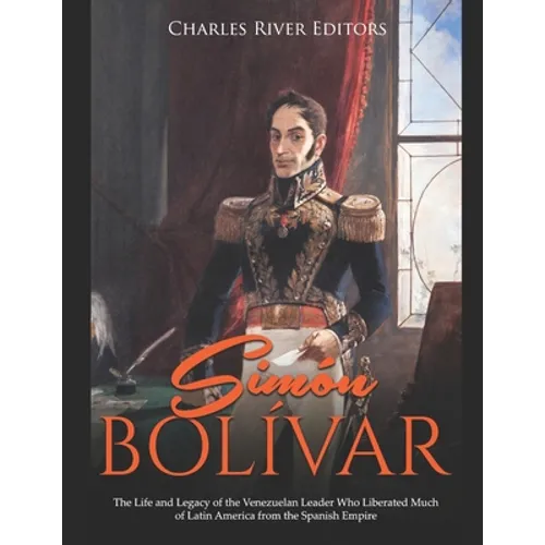 Simón Bolívar: The Life and Legacy of the Venezuelan Leader Who Liberated Much of Latin America from the Spanish Empire - Paperback