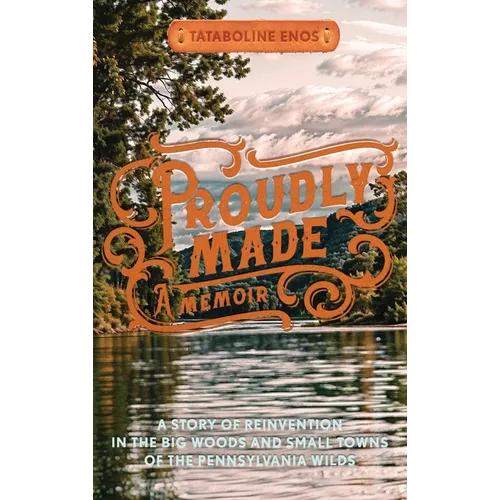 Proudly Made: A Story of Reinvention in the Big Woods and Small Towns of the Pennsylvania Wilds - Hardcover