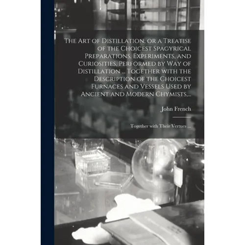 The Art of Distillation, or a Treatise of the Choicest Spagyrical Preparations, Experiments, and Curiosities, Performed by Way of Distillation ... Tog - Paperback