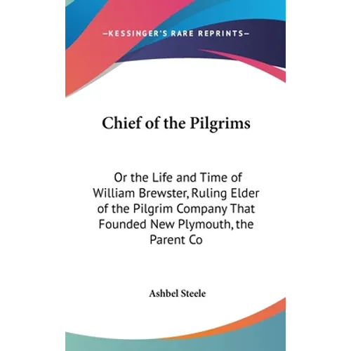 Chief of the Pilgrims: Or the Life and Time of William Brewster, Ruling Elder of the Pilgrim Company That Founded New Plymouth, the Parent Co - Hardcover