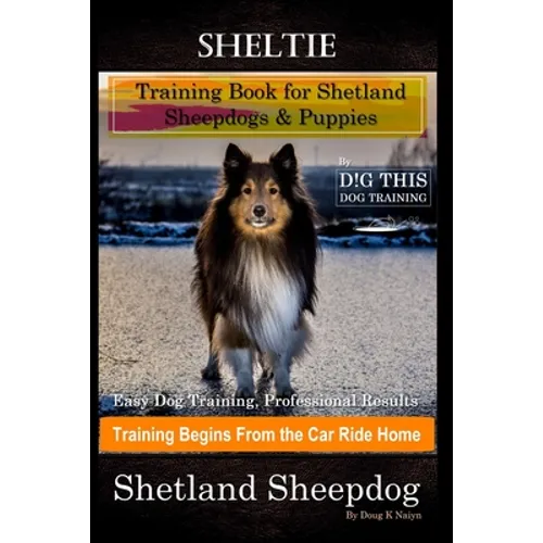 Sheltie Training Book for Shetland Sheepdogs & Puppies By D!G THIS DOG Training, Easy Dog Training, Professional Results, Training Begins from the Car - Paperback