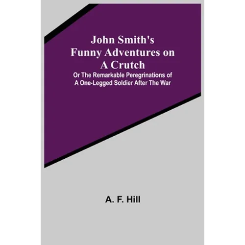 John Smith's Funny Adventures on a Crutch; Or The Remarkable Peregrinations of a One-legged Soldier after the War - Paperback