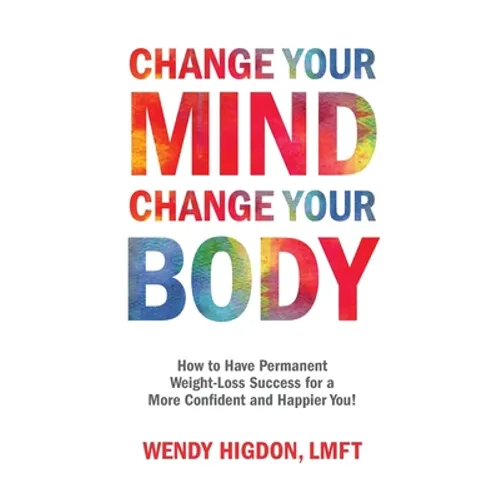 Change Your Mind, Change Your Body: How to Have Permanent Weight-Loss Success for a More Confident and Happier You! - Paperback