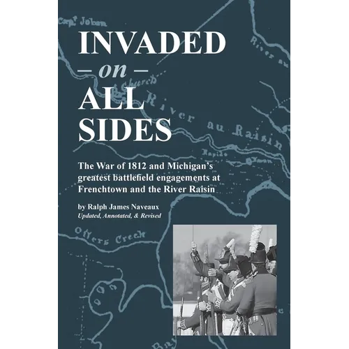 Invaded on All Sides: The War of 1812 and Michigan's greatest battlefield engagements at Frenchtown and the River Raisin - Paperback