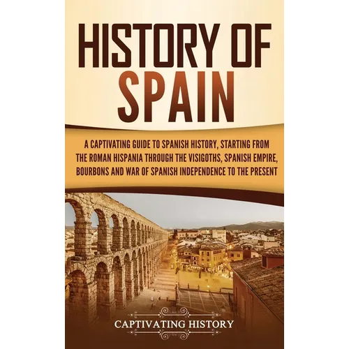 History of Spain: A Captivating Guide to Spanish History, Starting from Roman Hispania through the Visigoths, the Spanish Empire, the Bo - Hardcover
