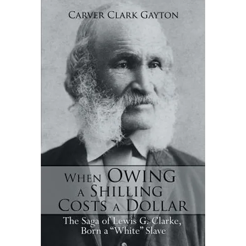 When Owing a Shilling Costs a Dollar: The Saga of Lewis G. Clarke, Born a White Slave - Paperback